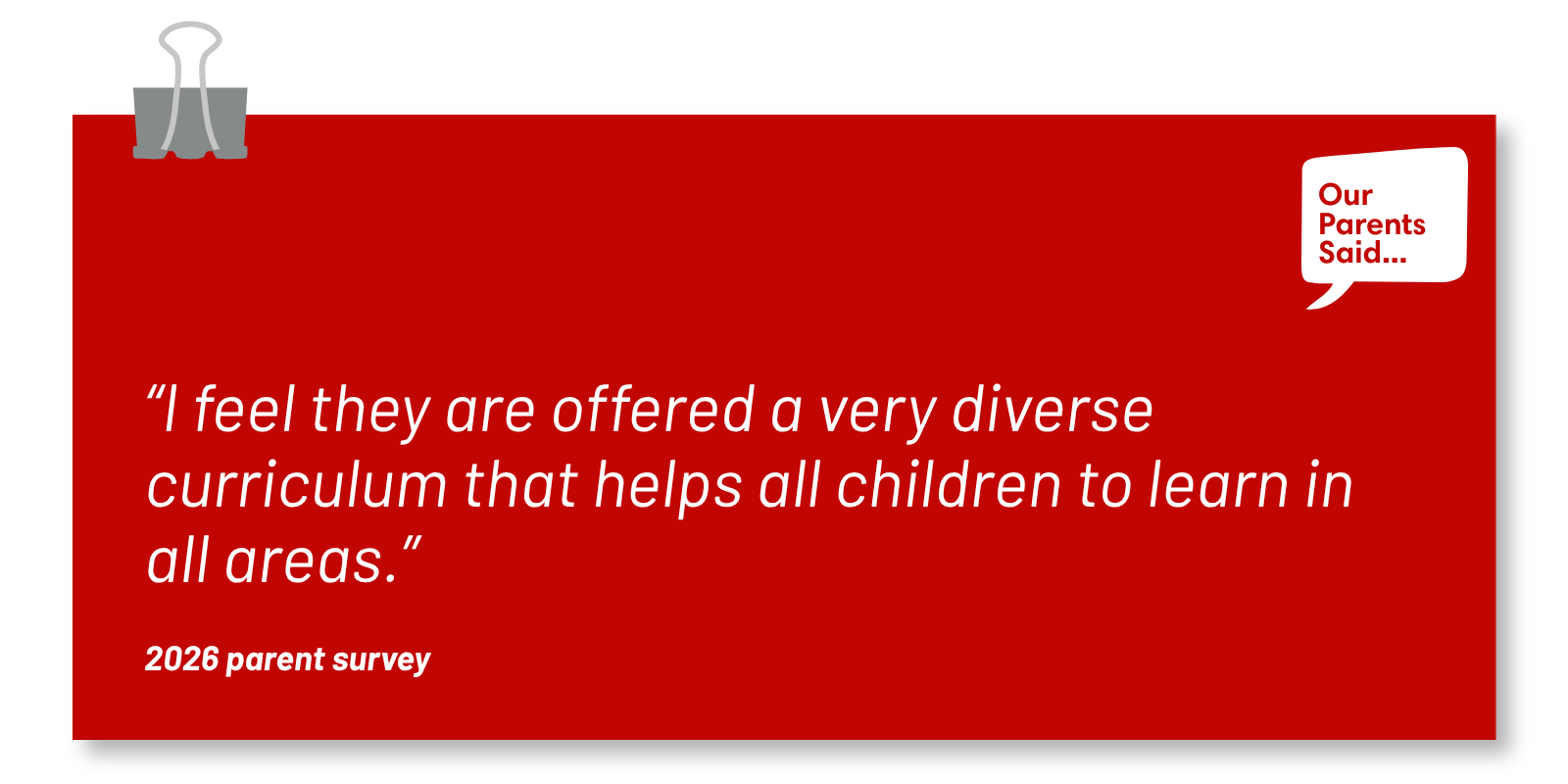 “I feel they are offered a very diverse curriculum that helps all children to learn in all areas.”  2026 Parent Quote Survey